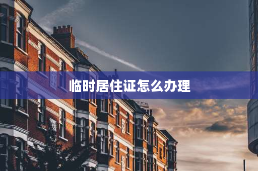 临时居住证怎么办理 临时居住证到底要怎么办理？