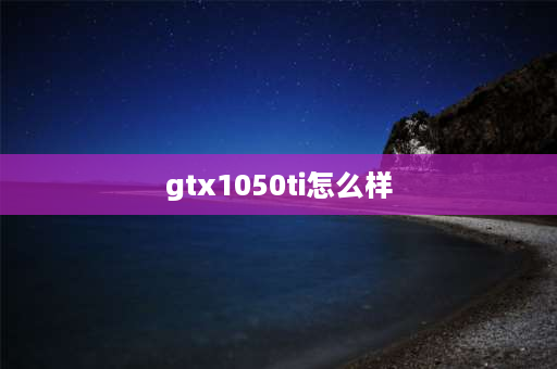 gtx1050ti怎么样 显卡1050ti什么水平？