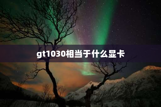 gt1030相当于什么显卡 华硕gt1030相当于什么显卡？