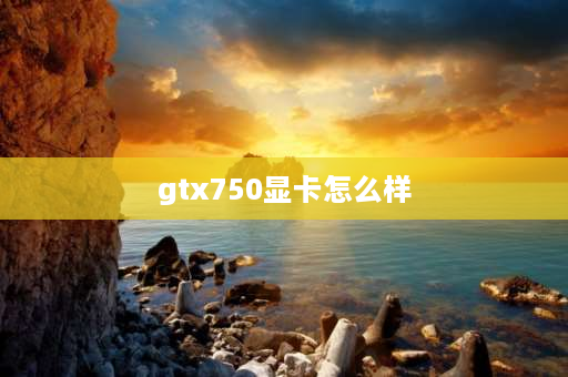 gtx750显卡怎么样 gtx750d5显卡怎么样？