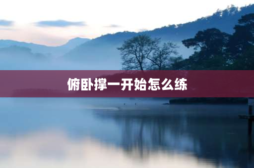 俯卧撑一开始怎么练 俯卧撑，刚开始做是要几组？一组多少个合适？