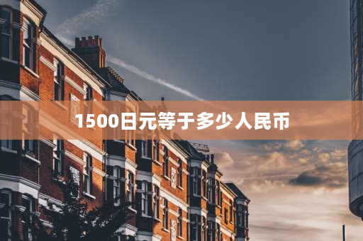 1500日元等于多少人民币 12w日元能在日本花多久？