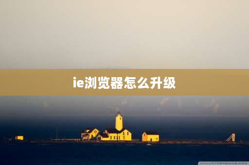 ie浏览器怎么升级 如何升级电脑浏览器版本？