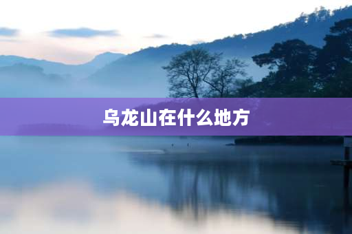 乌龙山在什么地方 问道中五龙山云霄洞在那？