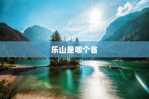 乐山是哪个省 乐山地理位置处于四川哪里？