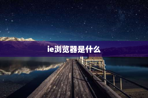 ie浏览器是什么 IE浏览器是什么？