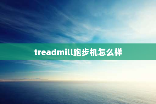 treadmill跑步机怎么样 跑步机隔音效果怎么样？