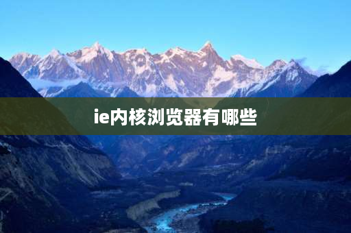 ie内核浏览器有哪些 非IE内核浏览器有哪些？