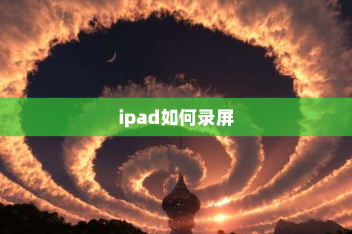 ipad如何录屏 iPad怎么进行录屏（屏幕录制）？