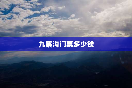 九寨沟门票多少钱 九寨沟门票价格？