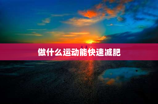 做什么运动能快速减肥 怎么锻炼瘦得快？