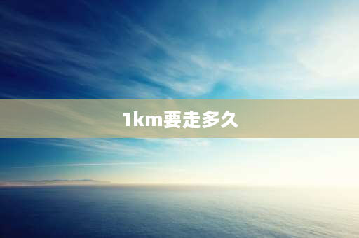 1km要走多久 1000米要跑多久？