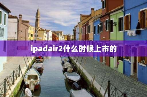 ipadair2什么时候上市的 ipad air2哪年出的？