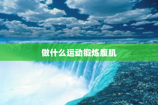 做什么运动锻炼腹肌 7个练腹动作：攻克腹肌难题？