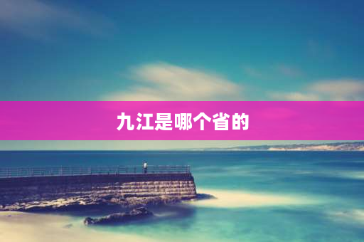 九江是哪个省的 九江发源地及流经省市？