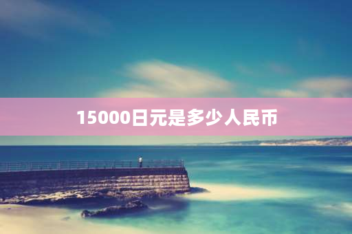 15000日元是多少人民币 一万日元是什么时候出现的？