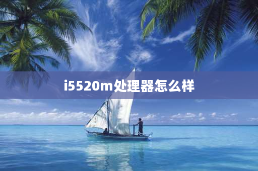 i5520m处理器怎么样 十代英特尔5205u处理器怎么样？