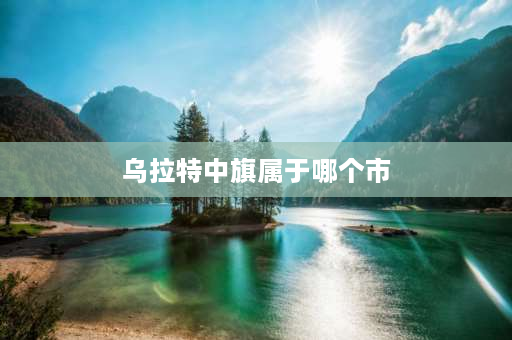 乌拉特中旗属于哪个市 乌拉特前旗有多少个村？