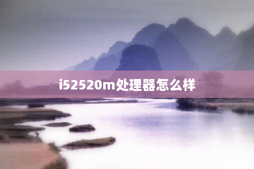 i52520m处理器怎么样 i52520相当于什么水平？