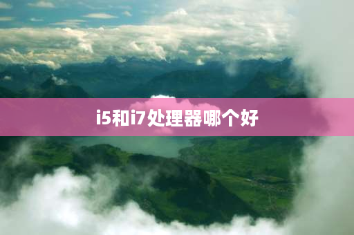 i5和i7处理器哪个好 r7和i5处理器哪个好？