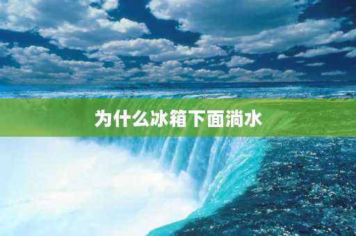 为什么冰箱下面淌水 冰箱一直淌水？