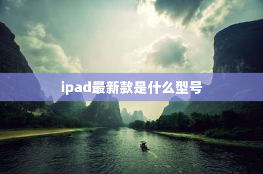 ipad最新款是什么型号 最新的iPad是什么型号？