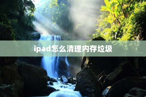 ipad怎么清理内存垃圾 ipad存储空间不足解决方案？