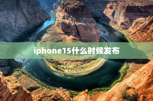 iphone15什么时候发布 苹果15什么时候发布新手机？