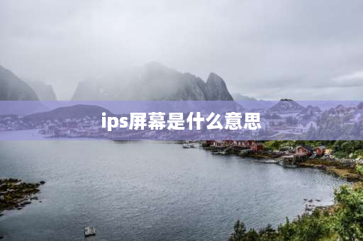 ips屏幕是什么意思 ips屏是什么意思？