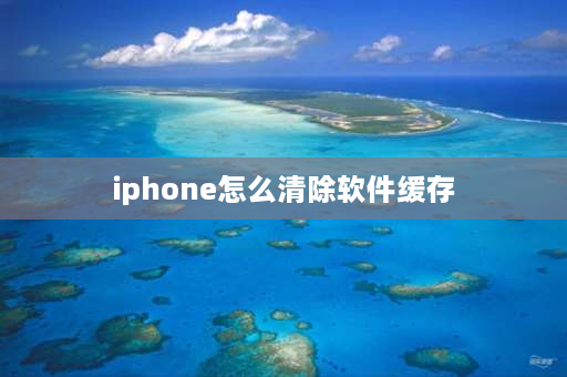 iphone怎么清除软件缓存 Iphone怎么清理文件？