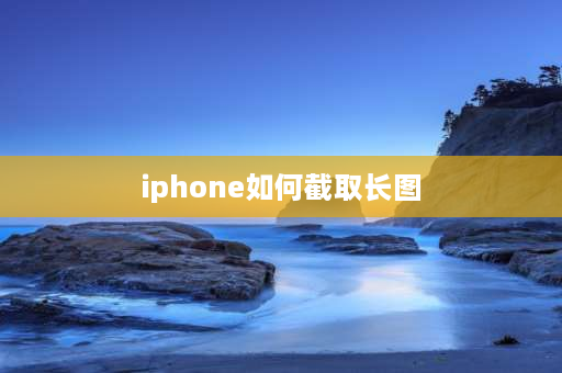 iphone如何截取长图 苹果手机制作长图的教程？