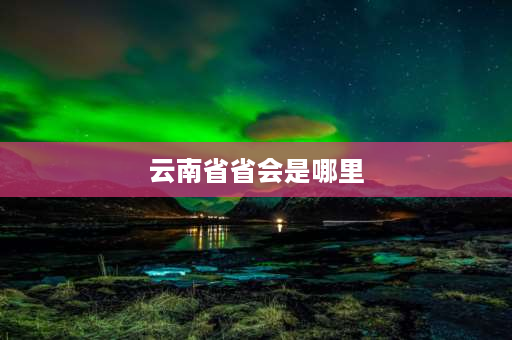 云南省省会是哪里 云南昆明属不属于四川省？