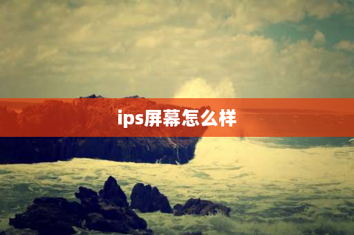 ips屏幕怎么样 ips和lcd哪个观感好？