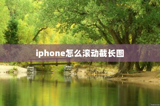 iphone怎么滚动截长图 苹果手机能否设置从上滑动截屏？