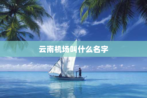 云南机场叫什么名字 大理有哪几个机场，各叫什么名字？