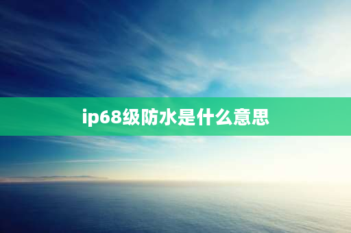 ip68级防水是什么意思 ip68级防水有必要吗？