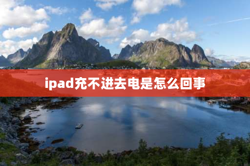 ipad充不进去电是怎么回事 为什么IPAD充不进电？