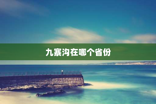 九寨沟在哪个省份 九寨沟在那哪个省份？