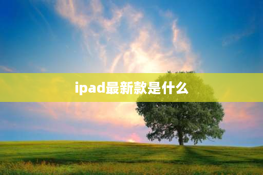 ipad最新款是什么 2023款苹果平板什么时候发售？