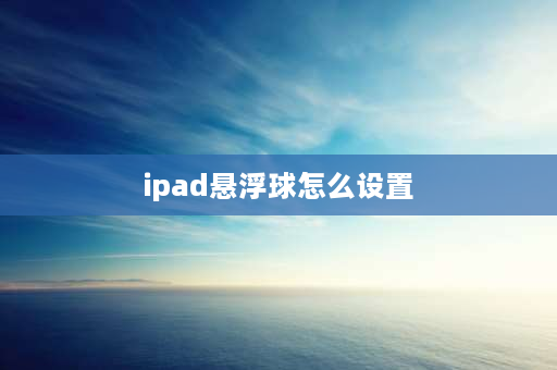 ipad悬浮球怎么设置 苹果平板悬浮窗口怎么设置？