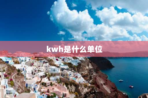 kwh是什么单位 kwh什么意思？