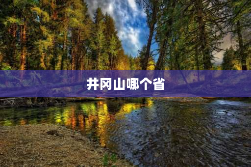 井冈山哪个省 井冈山省会是哪个城市？