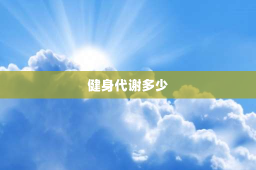 健身代谢多少 健身长肉是因为什么？