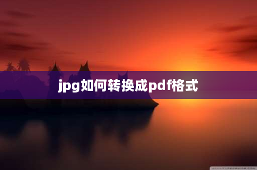 jpg如何转换成pdf格式 电脑图片如何保存为pdf？