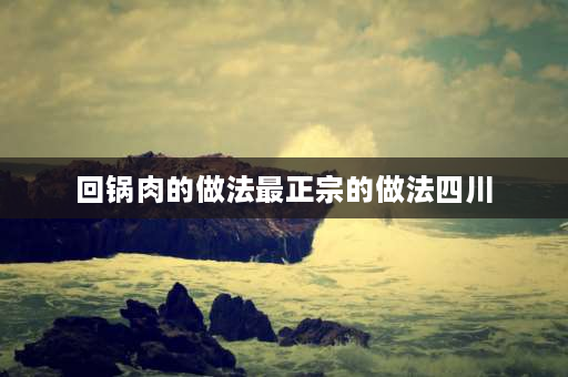 回锅肉的做法最正宗的做法四川 豆豉回锅肉正宗做法四川？