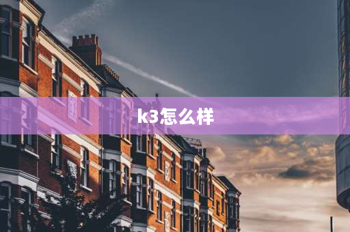 k3怎么样 起亚k3到底怎么样？