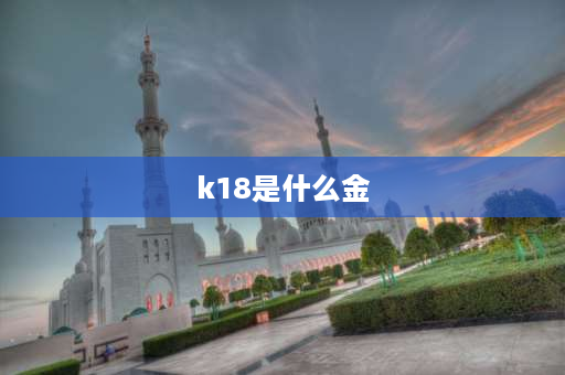 k18是什么金 K18+000是什么意思？