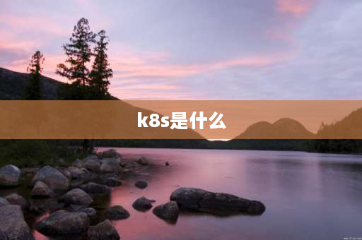 k8s是什么 k8s节点什么意思？