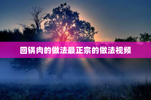 回锅肉的做法最正宗的做法视频 回锅肉家常做法视频小秋？