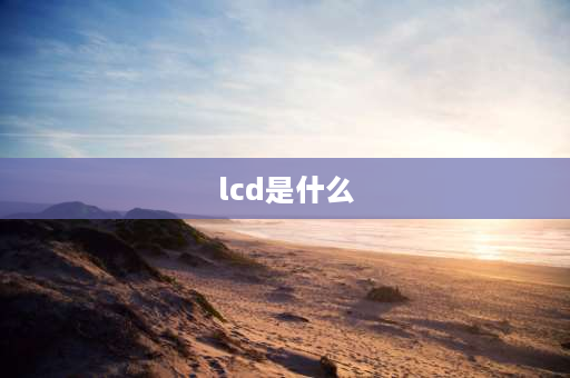 lcd是什么 lcd屏幕是什么屏幕？